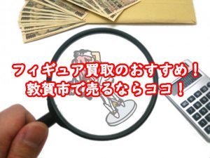 フィギュア買取のおすすめ！敦賀市で売るならココ！