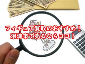 フィギュア買取のおすすめ！沼津市で売るならココ！