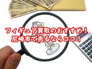 フィギュア買取のおすすめ！尼崎市で売るならココ！