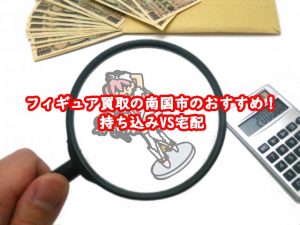 フィギュア買取の南国市おすすめ！持ち込みVS宅配