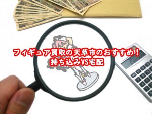 フィギュア買取の天草市おすすめ！持ち込みVS宅配